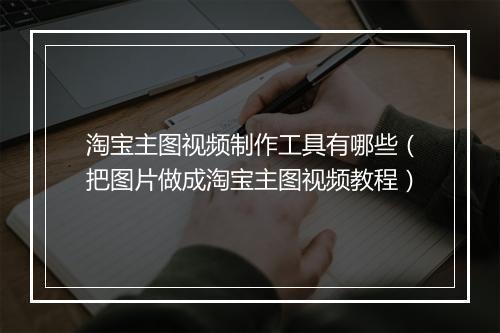 淘宝主图视频制作工具有哪些（把图片做成淘宝主图视频教程）