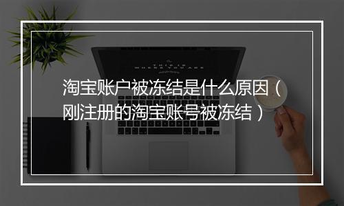 淘宝账户被冻结是什么原因（刚注册的淘宝账号被冻结）