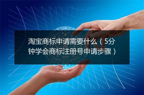 淘宝商标申请需要什么（5分钟学会商标注册号申请步骤）