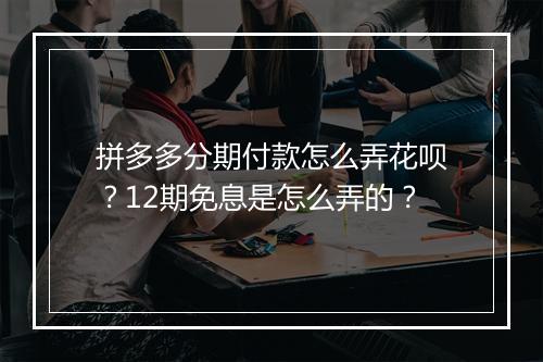 拼多多分期付款怎么弄花呗？12期免息是怎么弄的？