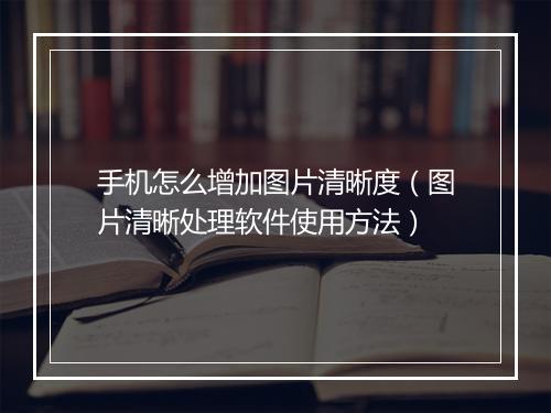手机怎么增加图片清晰度（图片清晰处理软件使用方法）
