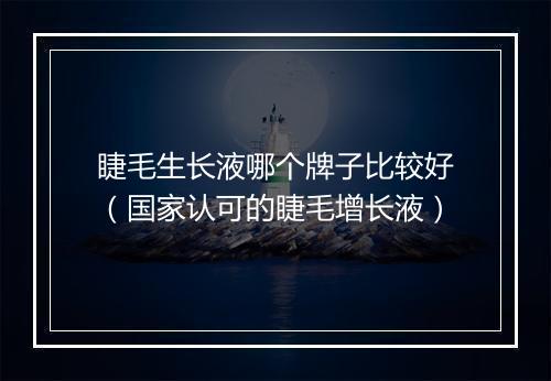 睫毛生长液哪个牌子比较好（国家认可的睫毛增长液）