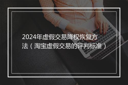 2024年虚假交易降权恢复方法（淘宝虚假交易的评判标准）