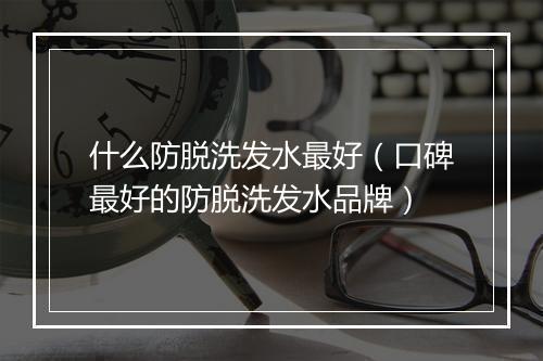 什么防脱洗发水最好（口碑最好的防脱洗发水品牌）