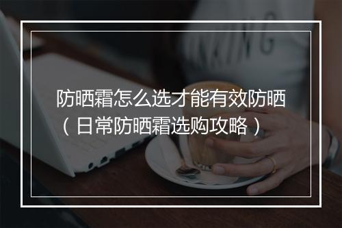 防晒霜怎么选才能有效防晒（日常防晒霜选购攻略）