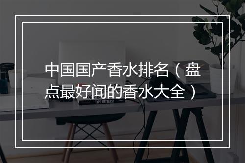 中国国产香水排名（盘点最好闻的香水大全）