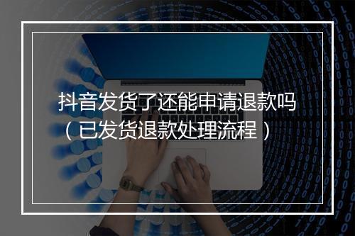 抖音发货了还能申请退款吗（已发货退款处理流程）