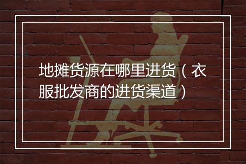 地摊货源在哪里进货（衣服批发商的进货渠道）