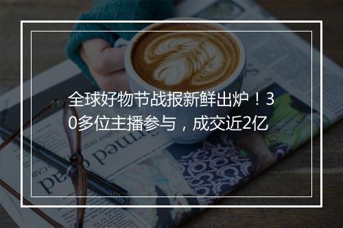 全球好物节战报新鲜出炉！30多位主播参与，成交近2亿