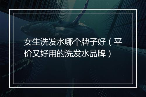 女生洗发水哪个牌子好（平价又好用的洗发水品牌）