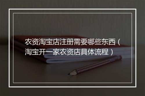 农资淘宝店注册需要哪些东西（淘宝开一家农资店具体流程）
