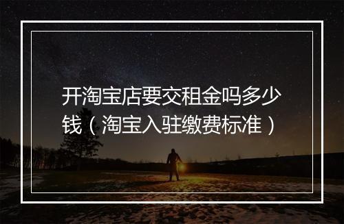 开淘宝店要交租金吗多少钱（淘宝入驻缴费标准）