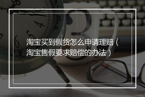 淘宝买到假货怎么申请理赔（淘宝售假要求赔偿的办法）