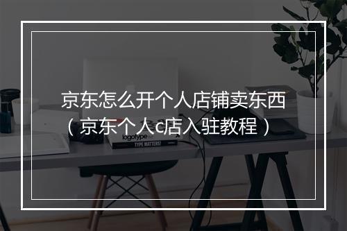京东怎么开个人店铺卖东西（京东个人c店入驻教程）