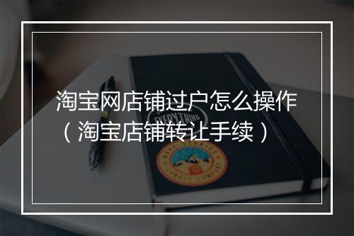 淘宝网店铺过户怎么操作（淘宝店铺转让手续）