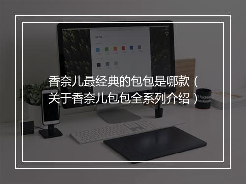 香奈儿最经典的包包是哪款（关于香奈儿包包全系列介绍）