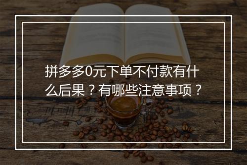 拼多多0元下单不付款有什么后果？有哪些注意事项？