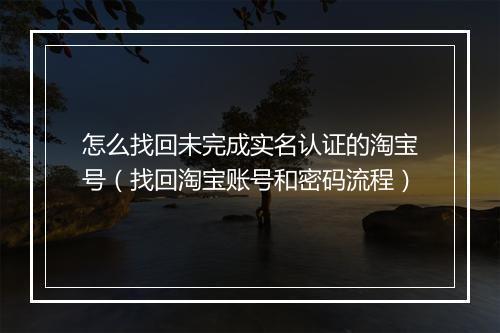 怎么找回未完成实名认证的淘宝号（找回淘宝账号和密码流程）