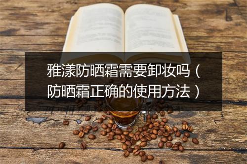 雅漾防晒霜需要卸妆吗（防晒霜正确的使用方法）