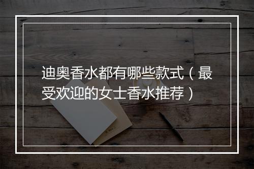 迪奥香水都有哪些款式（最受欢迎的女士香水推荐）