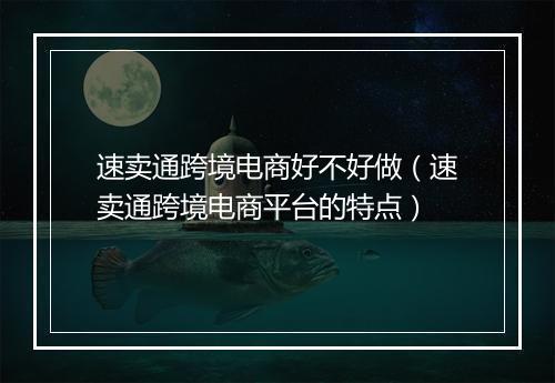 速卖通跨境电商好不好做（速卖通跨境电商平台的特点）