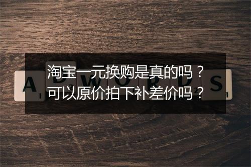 淘宝一元换购是真的吗？可以原价拍下补差价吗？