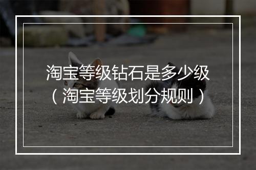 淘宝等级钻石是多少级（淘宝等级划分规则）