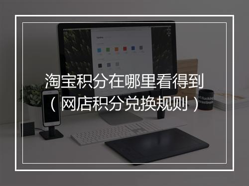 淘宝积分在哪里看得到（网店积分兑换规则）