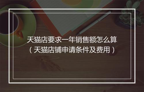 天猫店要求一年销售额怎么算（天猫店铺申请条件及费用）