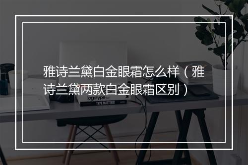 雅诗兰黛白金眼霜怎么样（雅诗兰黛两款白金眼霜区别）