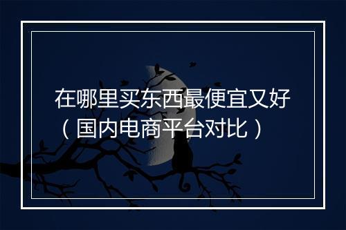 在哪里买东西最便宜又好（国内电商平台对比）