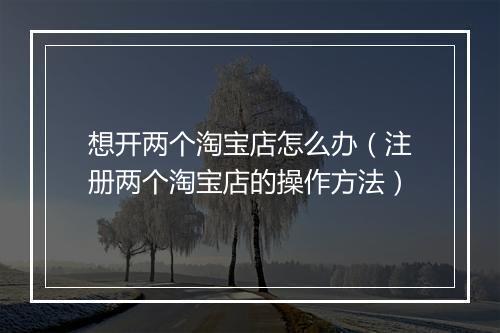 想开两个淘宝店怎么办（注册两个淘宝店的操作方法）
