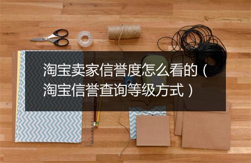 淘宝卖家信誉度怎么看的（淘宝信誉查询等级方式）