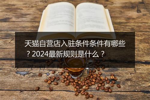 天猫自营店入驻条件条件有哪些？2024最新规则是什么？