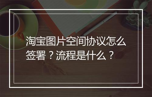 淘宝图片空间协议怎么签署？流程是什么？