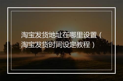淘宝发货地址在哪里设置（淘宝发货时间设定教程）