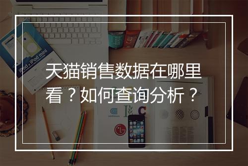 天猫销售数据在哪里看？如何查询分析？