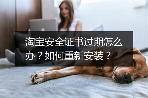 淘宝安全证书过期怎么办？如何重新安装？