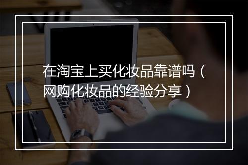 在淘宝上买化妆品靠谱吗（网购化妆品的经验分享）