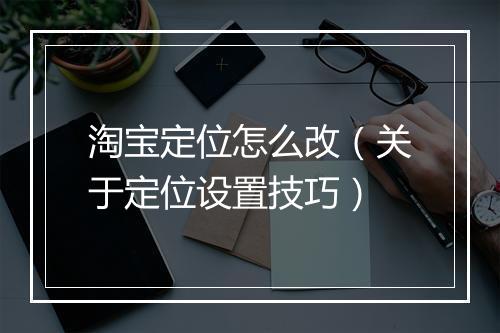 淘宝定位怎么改（关于定位设置技巧）