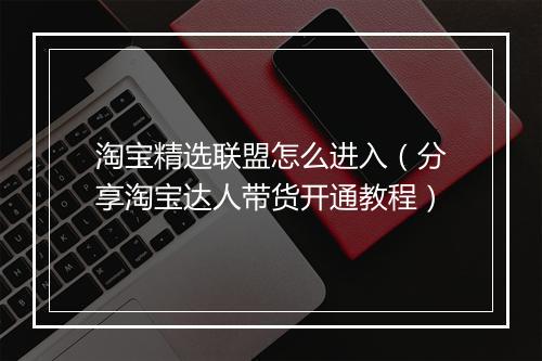 淘宝精选联盟怎么进入（分享淘宝达人带货开通教程）