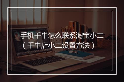 手机千牛怎么联系淘宝小二（千牛店小二设置方法）