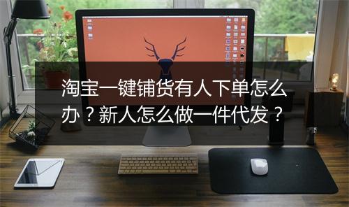 淘宝一键铺货有人下单怎么办？新人怎么做一件代发？