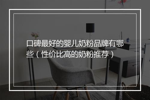 口碑最好的婴儿奶粉品牌有哪些（性价比高的奶粉推荐）