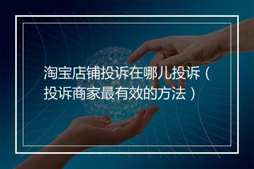 淘宝店铺投诉在哪儿投诉（投诉商家最有效的方法）