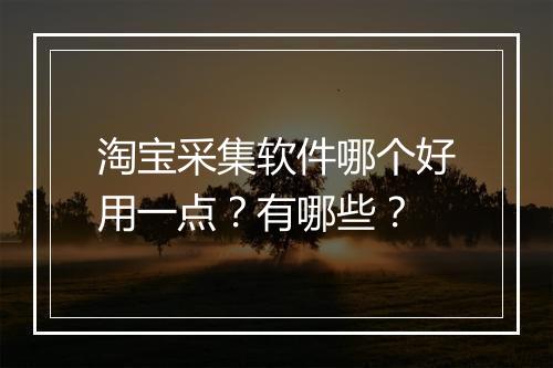 淘宝采集软件哪个好用一点？有哪些？