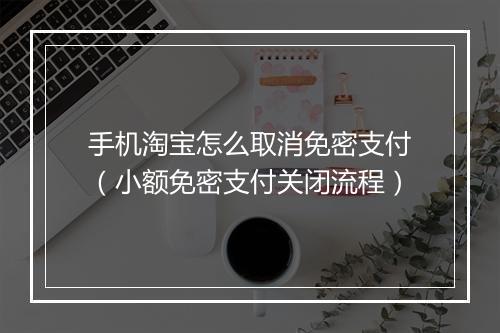 手机淘宝怎么取消免密支付（小额免密支付关闭流程）