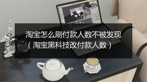 淘宝怎么刷付款人数不被发现（淘宝黑科技改付款人数）