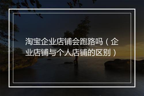 淘宝企业店铺会跑路吗（企业店铺与个人店铺的区别）