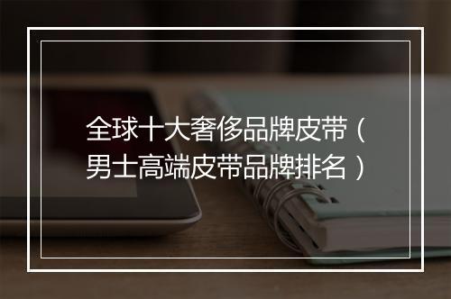 全球十大奢侈品牌皮带（男士高端皮带品牌排名）